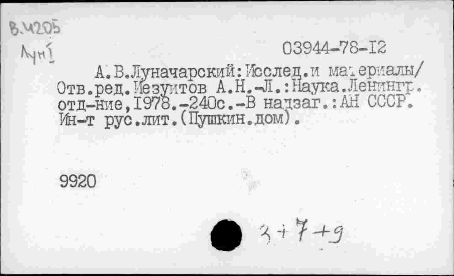 ﻿03944-78-12
А. В Луначарский: Послед. и ма; ериалы/ Отв. ред. 1-юзуитов А. Н. -Л.: Наука. Ленингр. отд-ние,1978.-240с.-В надзаг.:АН СССР. Ин-т рус.лит. (Пушкин. дом).
9920